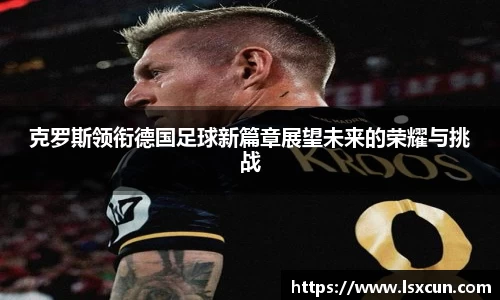 克罗斯领衔德国足球新篇章展望未来的荣耀与挑战